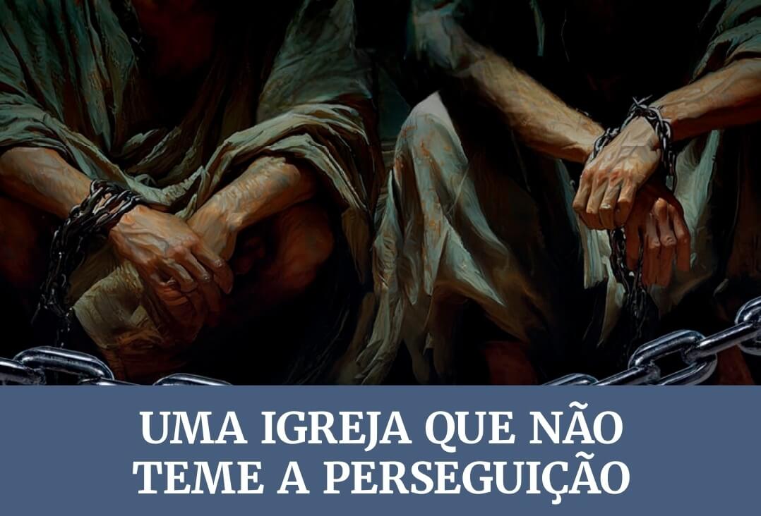 Lição 7: Uma Igreja que não teme a perseguição